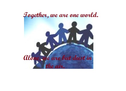 Together, we are one world. Alone, we are but dust in the air.